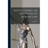 Institutiones, or Institutes of Roman Law