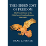 The Hidden Cost of Freedom: The Untold Story of the Cia's Secret Funding System, 1941-1962