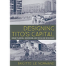 Designing Tito's Capital: Urban Planning, Modernism, and Socialism in Belgrade