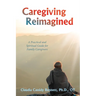 Caregiving Reimagined: A Practical and Spiritual Guide for Family Caregivers