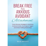 Break Free From Anxious Avoidant Attachment: Proven Recovery Strategies for Identifying Emotional Anxiety, Psychological Triggers and Achieve Fulfilli