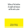 Outlines of the evolution of weights and measures and the metric system