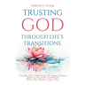 Trusting God Through Life's Transitions: Strengthen Your Faith through Life-changing Devotions Inspired by Conversations with Women Who Have Walked in