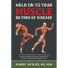 Hold on to Your MUSCLE, Be Free of Disease: Optimize Your Muscle Mass to Battle Aging and Disease While Promoting Total Fitness and Lasting Weight Los