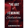The Art of Feminine Seduction: How To Reclaim Power In Dating, Sex, and Love