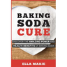 Baking Soda Cure: Discover the Amazing Power and Health Benefits of Baking Soda, its History and Uses for Cooking, Cleaning, and Curing Ailments