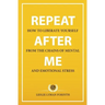 Repeat After Me: How to Liberate Yourself from the Chains of Mental and Emotional Stress