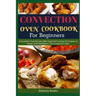 Convection Oven Cookbook for Beginners: Convection Oven Recipes With Essential Cooking Techniques to Roast, Grill And Bake In The Convection Oven