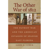 The Other War of 1812: The Patriot War and the American Invasion of Spanish East Florida