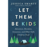 Let Them Be Kids: Adventure, Boredom, Innocence, and Other Gifts Children Need