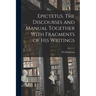 Epictetus [microform]. The Discourses and Manual Together With Fragments of his Writings