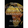 How Colonialism Preempted Modernity in Africa