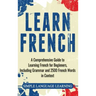 Learn French: A Comprehensive Guide to Learning French for Beginners, Including Grammar and 2500 French Words in Context