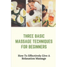 Three Basic Massage Techniques For Beginners: How To Effectively Give A Relaxation Massage: Massage Therapy