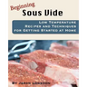 Beginning Sous Vide: Low Temperature Recipes and Techniques for Getting Started at Home