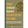 The Toxic Boss Survival Guide Tactics for Navigating the Wilderness at Work