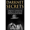 Darknet Secrets: A Beginner's Underground Playbook To The Secrets Of Staying Anonymous Online
