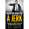 When You Work For A Jerk: Techniques To Survive An Evil Boss And Work Your Way To The Top