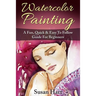 Watercolor Painting: A Practical & Easy To Follow Guide For Beginners