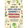 How to Grow and Use Gourmet & Medicinal Mushrooms: A Mushroom Field Guide with Step-by-Step Instructions and Images for Mushroom Identification, Culti
