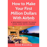 How to Make Your First Million Dollars With Airbnb: A Beginner Guide To Make Huge Cash With Airbnb