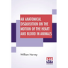 An Anatomical Disquisition On The Motion Of The Heart And Blood In Animals: Translated By Robert Willis, Revised & Edited By Alexander Bowie