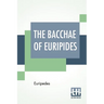 The Bacchae Of Euripides: Translated Into English Rhyming Verse With Explanatory Notes By Gilbert Murray