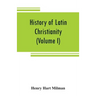 History of Latin Christianity: including that of the popes to the pontificate of Nicholas V (Volume I)