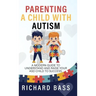 Parenting a Child with Autism: A Modern Guide to Understand and Raise your ASD Child to Success