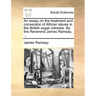 An Essay on the Treatment and Conversion of African Slaves in the British Sugar Colonies. by the Reverend James Ramsay, ...
