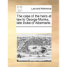 The Case of the Heirs at Law to George Monke, Late Duke of Albemarle.
