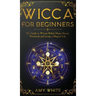 Wicca For Beginners: The Guide to Wiccan Beliefs, Magic, Rituals, Witchcraft, and Living a Magical Life