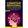 Cognitive Behavioral Therapy Complete Guide: Help yourself understanding the thoughts and feelings that influence behaviors. Overcome disorders, phobi