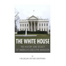 The White House: The History and Legacy of America's Executive Mansion