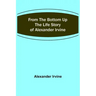 From the Bottom Up: The Life Story of Alexander Irvine