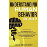 Understanding Human Behavior in 2019: The Complete Guide to Mastering the Art of Analyzing People, Body Language, Persuasion, Behavioral Psychology an