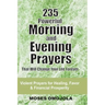 235 Powerful Morning And Evening Prayers That Will Change Your Life Forever: Violent Prayers for Healing, Favor and Financial Prosperity