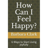 How Can I Feel Happy?: 6 Ways to Start Living Joyfully