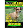 Chiweenie, Chiweenie Training AAA AKC Think Like a Dog...but Don't Eat Your Poop!: Chiweenie Breed Expert Dog Training - Here's EXACTLY How To Train Y