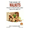 The Magic of Walnuts - Walnuts for Natural Cures And Good Health