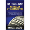 How to Make Money with Amazon Affiliate Marketing: The Ultimate Step-By-Step Guide to Making Money from Home (or Anywhere in the World)
