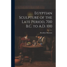 Egyptian Sculpture of the Late Period, 700 B.C. to A.D. 100