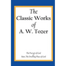 The Classic Works of A. W. Tozer: The Pursuit of God & Man - The Dwelling Place of God