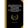 Indiana Municipal Law; the Law Applicable to Cities and Towns in Indiana; Controlling Their Incorporation, Organization, and Government