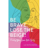 Be Brave. Lose the Beige!: Finding Your Sass After Sixty