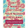 Don't be a Wanker, Just Color Your Bloody Stress Away: An Adult Coloring Book Filled with Wonderful Swear Words