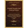 Friendly Societies And Fraternal Orders: A History Of The Legislation, Supervision, Mortality, Experience, Management, Reforms, Rates Of Assessment (1