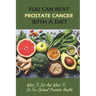 You Can Beat Prostate Cancer With A Diet: What To Eat And What To Do For Optimal Prostate Health