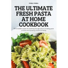 The Ultimate Fresh Pasta at Home Cookbook: 100 incredible recipes for mastering the age-old art of making pasta at home and impressing friends and fam