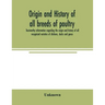 Origin and history of all breeds of poultry: trustworthy information regarding the origin and history of all recognized varieties of chickens, ducks a